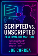 Scripted vs. Unscripted Performance Mastery: Perform Confidently Whether You Script or Speak Freely