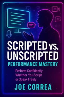 Scripted vs. Unscripted Performance Mastery: Perform Confidently Whether You Script or Speak Freely - Correa, Joe