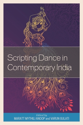 Scripting Dance in Contemporary India - Anoop, Maratt Mythili (Editor), and Gulati, Varun (Editor), and Rajendran, C. R. (Contributions by)