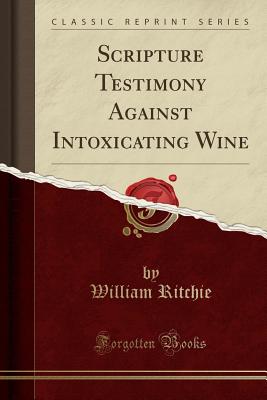 Scripture Testimony Against Intoxicating Wine (Classic Reprint) - Ritchie, William