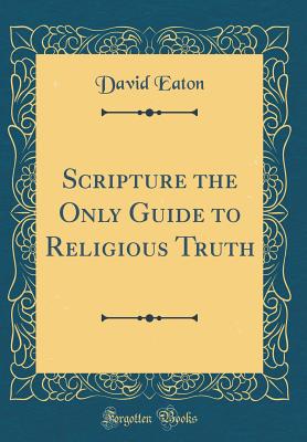 Scripture the Only Guide to Religious Truth (Classic Reprint) - Eaton, David