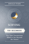 Scrying for Beginners: Use Your Unconscious Mind to See Beyond the Senses