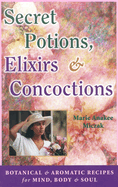 Secret Potions, Elixirs & Concoctions: Botanical & Aromatic Recipes for Mind, Body & Soul