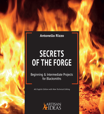 Secrets of the Forge: Beginning and Intermediate Projects for Blacksmiths - Rizzo, Antonello