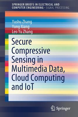 Secure Compressive Sensing in Multimedia Data, Cloud Computing and IoT - Zhang, Yushu, and Xiang, Yong, and Zhang, Leo Yu