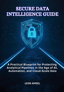 Secure Data Intelligence Guide: A Practical Blueprint for Protecting Analytical Pipelines in the Age of AI, Automation, and Cloud-Scale Data