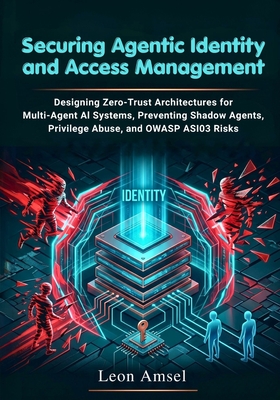 Securing Agentic Identity and Access Management: Designing Zero-Trust Architectures for Multi-Agent AI Systems, Preventing Shadow Agents, Privilege Abuse, and OWASP ASI03 Risks - Amsel, Leon