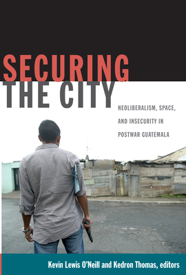 Securing the City: Neoliberalism, Space, and Insecurity in Postwar Guatemala - O'Neill, Kevin Lewis (Editor)