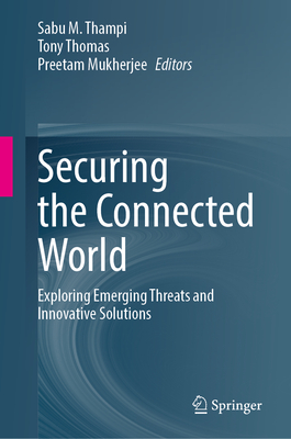 Securing the Connected World: Exploring Emerging Threats and Innovative Solutions - Thampi, Sabu M (Editor), and Thomas, Tony (Editor), and Mukherjee, Preetam (Editor)