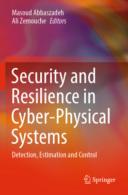 Security and Resilience in Cyber-Physical Systems: Detection, Estimation and Control - Abbaszadeh, Masoud (Editor), and Zemouche, Ali (Editor)