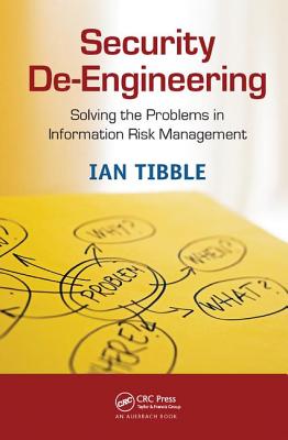 Security De-Engineering: Solving the Problems in Information Risk Management - Tibble, Ian