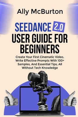 Seedance 2.0 User Guide for Beginners: Create Your First Cinematic Video, Write Effective Prompts With 100+ Samples, And Essential Tips, All Without Tech Knowledge - McBurton, Ally