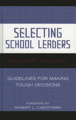 Selecting School Leaders: Guidelines for Making Tough Decisions - Holland, William R, and Carothers, Robert L (Foreword by)