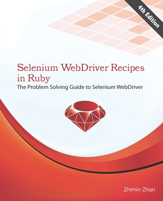 Selenium WebDriver Recipes in Ruby: The problem solving guide to Selenium WebDriver in Ruby - Zhan, Zhimin