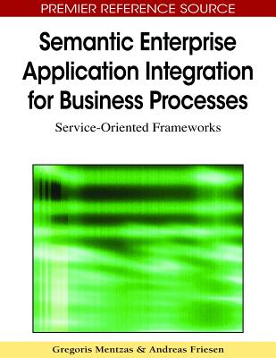 Semantic Enterprise Application Integration for Business Processes: Service-Oriented Frameworks - Mentzas, Gregoris (Editor), and Friesen, Andreas (Editor)