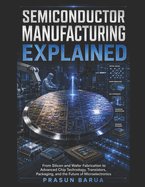 Semiconductor Manufacturing Explained: From Silicon and Wafer Fabrication to Advanced Chip Technology, Transistors, Packaging, and the Future of Microelectronics
