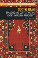 Sensing Islam: Engaging and Contesting the Senses in Muslim Religiosity