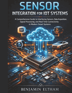 Sensor Integration for IoT Systems: A Comprehensive Guide to Interfacing Sensors, Data Acquisition, Signal Processing, and Real-Time Connectivity in Modern Smart Systems