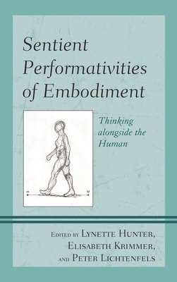 Sentient Performativities of Embodiment: Thinking alongside the Human - Hunter, Lynette (Editor), and Krimmer, Elisabeth (Editor), and Lichtenfels, Peter (Editor)