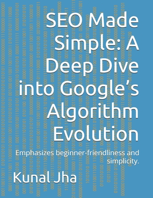 SEO Made Simple: A Deep Dive into Google's Algorithm Evolution: Emphasizes beginner-friendliness and simplicity. - Singh, Anita, and Jha, Kunal