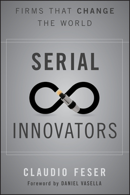 Serial Innovators: Firms That Change the World - Feser, Claudio, and Vasella, Daniel (Foreword by)
