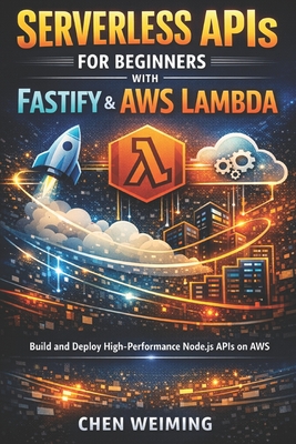 Serverless APIs for Beginners with Fastify & AWS Lambda: Build and Deploy High-Performance Node.js APIs on AWS - Chen, Weiming