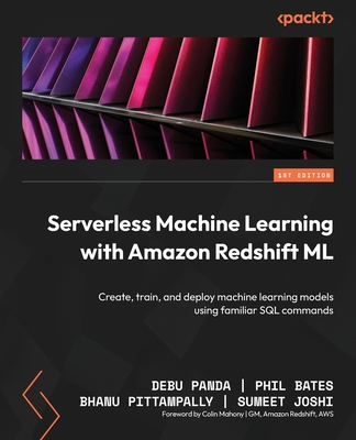 Serverless Machine Learning with Amazon Redshift ML: Create, train, and deploy machine learning models using familiar SQL commands - Panda, Debu, and Bates, Phil, and Pittampally, Bhanu