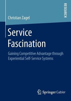 Service Fascination: Gaining Competitive Advantage Through Experiential Self-Service Systems - Zagel, Christian