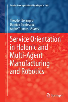 Service Orientation in Holonic and Multi-Agent Manufacturing and Robotics - Borangiu, Theodor (Editor), and Trentesaux, Damien (Editor), and Thomas, Andre (Editor)