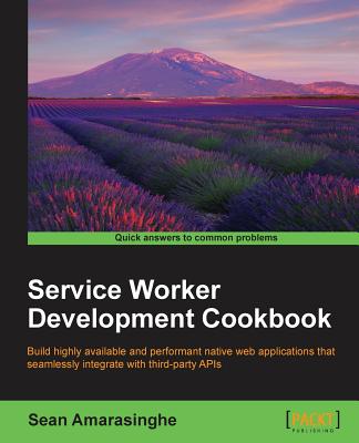 Service Worker Development Cookbook: Build highly available and performant native web applications that seamlessly integrate with third-party APIs - Amarasinghe, Sean