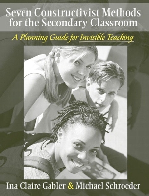 Seven Constructivist Methods for the Secondary Classroom: A Planning Guide for Invisible Teaching - Gabler, Ina Claire, and Gabler, and Schroeder