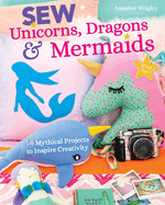 Sew Unicorns, Dragons & Mermaids, What Fun!: 14 Mythical Projects to Inspire Creativity