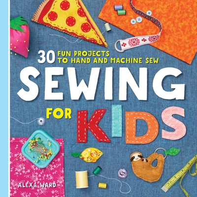 Sewing for Kids: 30 Fun Projects to Hand and Machine Sew - Ward, Alexa