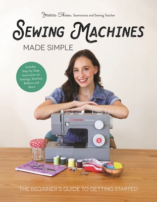 Sewing Machines Made Simple: The Beginner's Guide to Getting Started - Shaw, Jessica