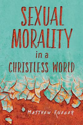 Sexual Morality in a Christless World - Rueger, Matthew W