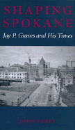 Shaping Spokane: Jay P. Graves and His Times