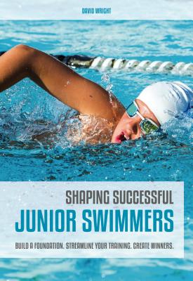 Shaping Successful Junior Swimmers: Build a Foundation. Streamline Your Training. Create Winners. - Wright, David