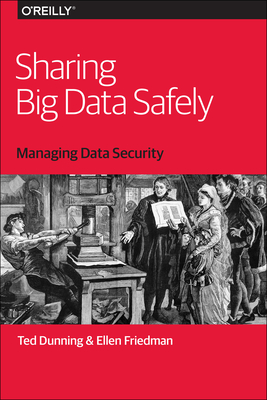 Sharing Big Data Safely: Managing Data Security - Dunning, Ted, and Friedman, Ellen