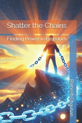Shatter the Chains: Finding Power in Freedom - Chauhan, Ramesh