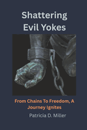 Shattering Evil Yokes: From Chains To Freedom, A Journey Ignites