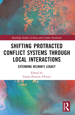 Shifting Protracted Conflict Systems Through Local Interactions: Extending Kelman's Legacy - D'Estr�e, Tamra Pearson (Editor)