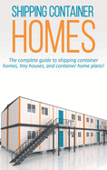 Shipping Container Homes: The Complete Guide to Shipping Container Homes, Tiny Houses, and Container Home Plans!