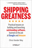 Shipping Greatness: Practical Lessons on Building and Launching Outstanding Software, Learned on the Job at Google and Amazon