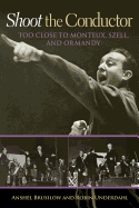 Shoot the Conductor: Too Close to Monteux, Szell, and Ormandy Volume 7