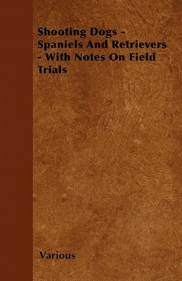 Shooting Dogs - Spaniels and Retrievers - With Notes on Field Trials - Various