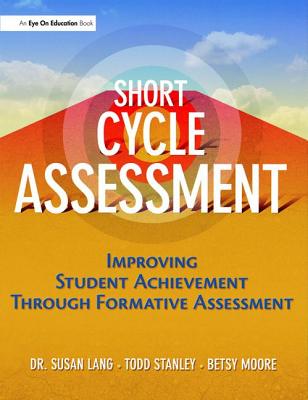 Short Cycle Assessment: Improving Student Achievement Through Formative Assessment - Lang, Susan, and Moore, Betsy, and Stanley, Todd
