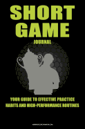 Short Game Golf Journal: Your Guide to Effective Practice Habits and High Performance Routines