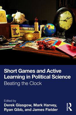Short Games and Active Learning in Political Science: Beating the Clock - Glasgow, Derek (Editor), and Harvey, Mark (Editor), and Gibb, Ryan (Editor)