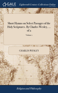 Short Hymns on Select Passages of the Holy Scriptures. by Charles Wesley, ... of 2; Volume 2