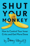 Shut Your Monkey: How to Control Your Inner Critic and Get More Done